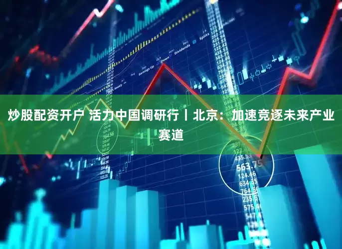 炒股配资开户 活力中国调研行丨北京：加速竞逐未来产业赛道