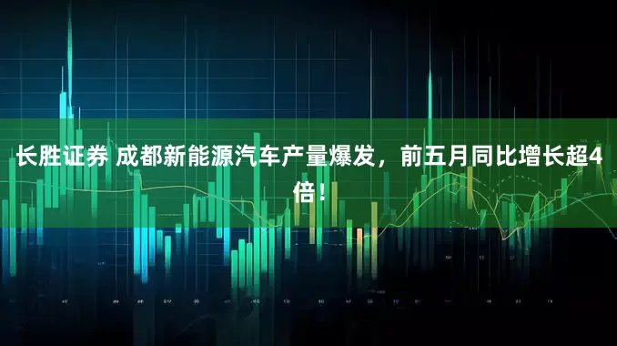 长胜证券 成都新能源汽车产量爆发，前五月同比增长超4倍！