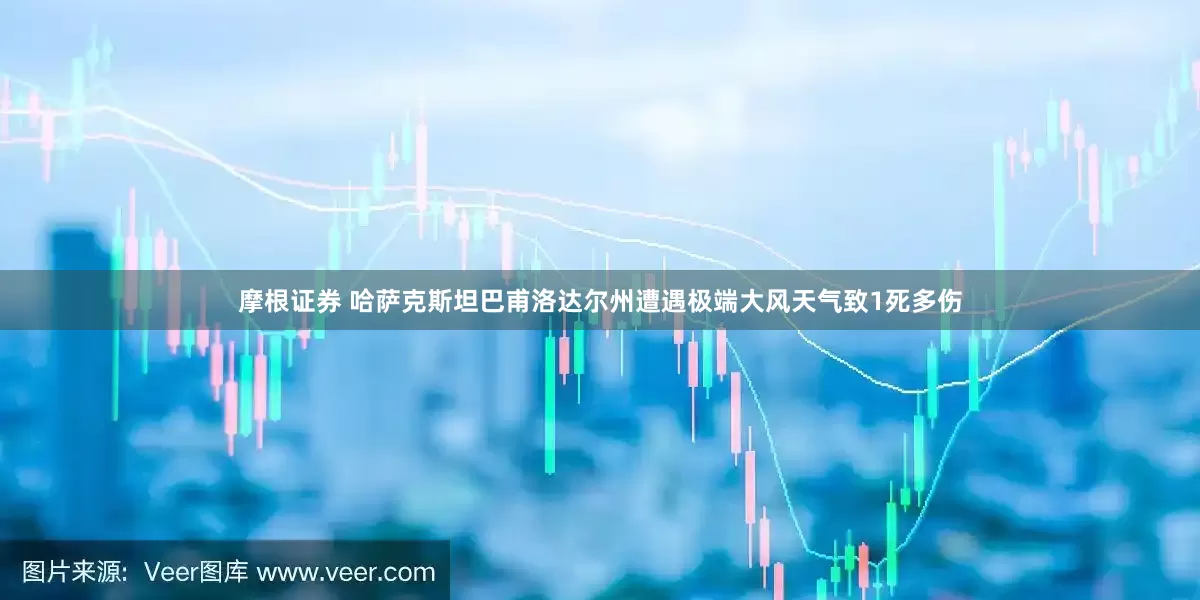 摩根证券 哈萨克斯坦巴甫洛达尔州遭遇极端大风天气致1死多伤