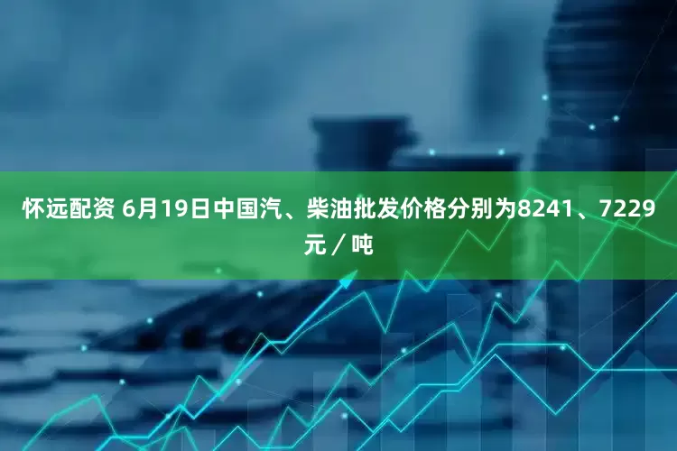 怀远配资 6月19日中国汽、柴油批发价格分别为8241、7229元／吨