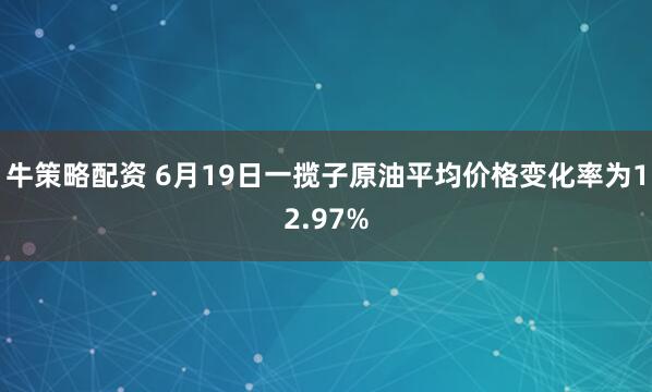 牛策略配资 6月19日一揽子原油平均价格变化率为12.97%