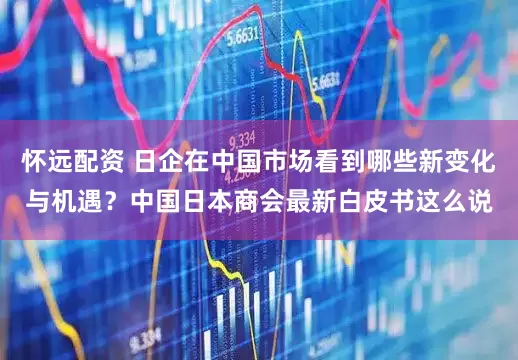 怀远配资 日企在中国市场看到哪些新变化与机遇？中国日本商会最新白皮书这么说