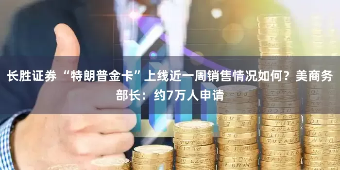 长胜证券 “特朗普金卡”上线近一周销售情况如何？美商务部长：约7万人申请