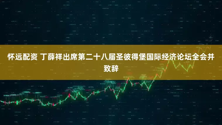 怀远配资 丁薛祥出席第二十八届圣彼得堡国际经济论坛全会并致辞