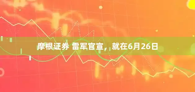 摩根证券 雷军官宣，就在6月26日