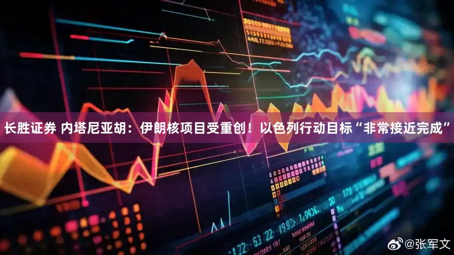 长胜证券 内塔尼亚胡：伊朗核项目受重创！以色列行动目标“非常接近完成”
