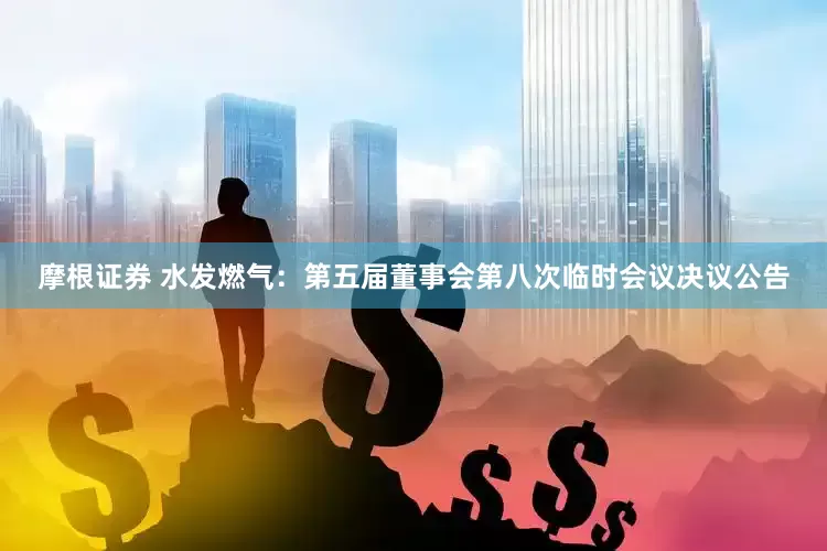 摩根证券 水发燃气：第五届董事会第八次临时会议决议公告