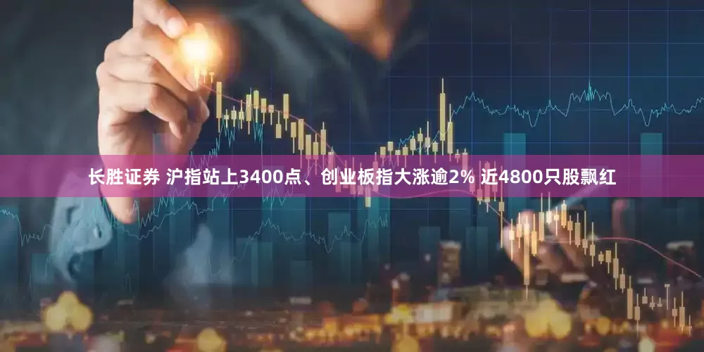 长胜证券 沪指站上3400点、创业板指大涨逾2% 近4800只股飘红