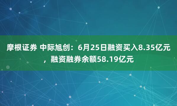 摩根证券 中际旭创：6月25日融资买入8.35亿元，融资融券余额58.19亿元
