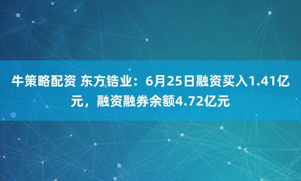 牛策略配资 东方锆业：6月25日融资买入1.41亿元，融资融券余额4.72亿元