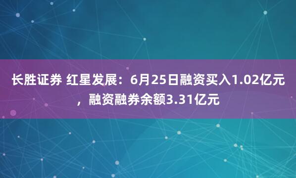长胜证券 红星发展：6月25日融资买入1.02亿元，融资融券余额3.31亿元