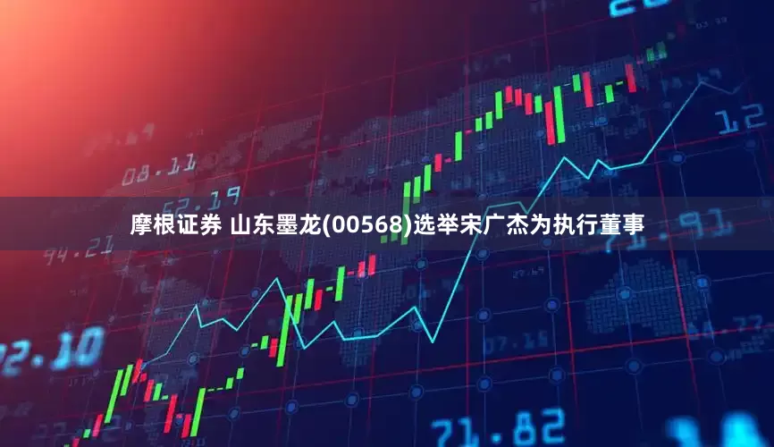 摩根证券 山东墨龙(00568)选举宋广杰为执行董事