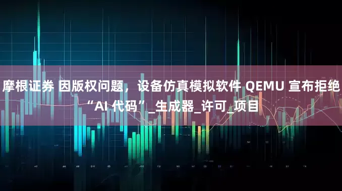 摩根证券 因版权问题，设备仿真模拟软件 QEMU 宣布拒绝“AI 代码”_生成器_许可_项目
