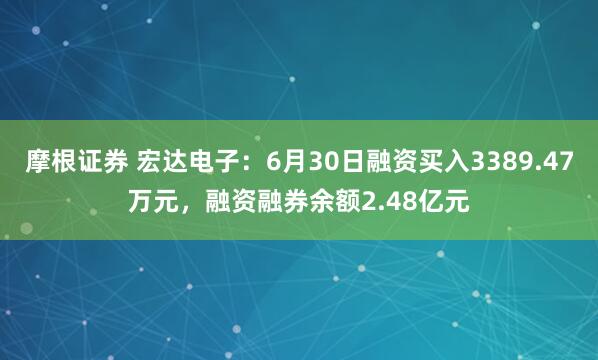 摩根证券 宏达电子：6月30日融资买入3389.47万元，融资融券余额2.48亿元