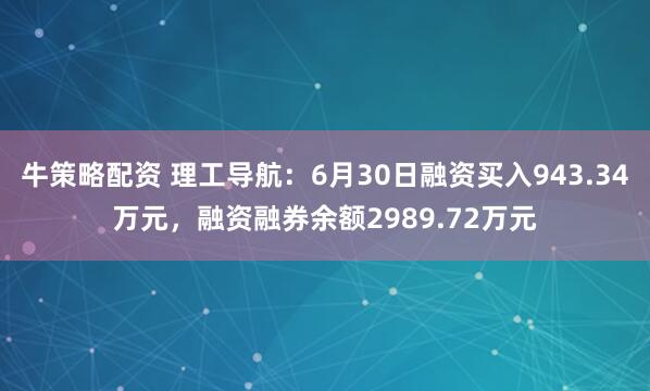 牛策略配资 理工导航：6月30日融资买入943.34万元，融资融券余额2989.72万元