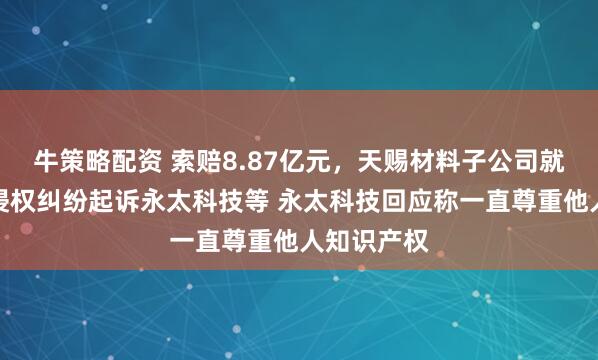 牛策略配资 索赔8.87亿元，天赐材料子公司就商业秘密侵权纠纷起诉永太科技等 永太科技回应称一直尊重他人知识产权