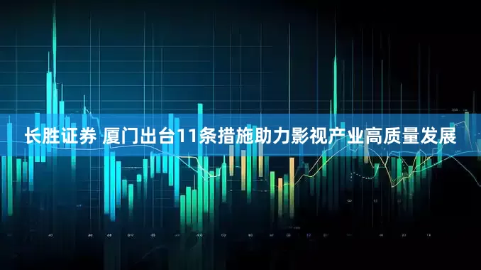 长胜证券 厦门出台11条措施助力影视产业高质量发展