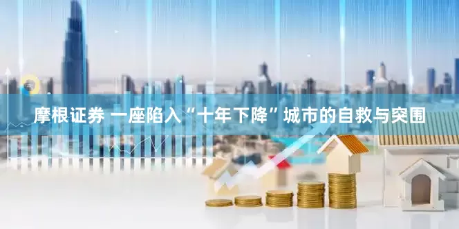 摩根证券 一座陷入“十年下降”城市的自救与突围
