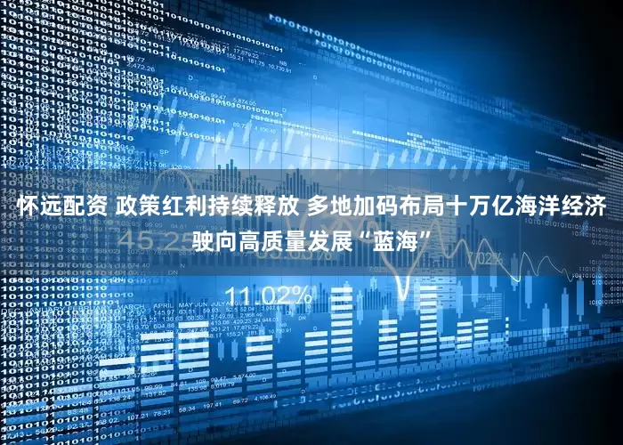怀远配资 政策红利持续释放 多地加码布局十万亿海洋经济驶向高质量发展“蓝海”