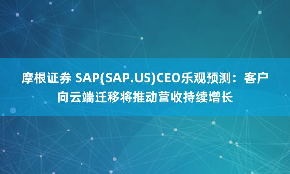 摩根证券 SAP(SAP.US)CEO乐观预测：客户向云端迁移将推动营收持续增长