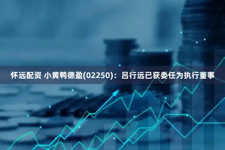 怀远配资 小黄鸭德盈(02250)：吕行远已获委任为执行董事