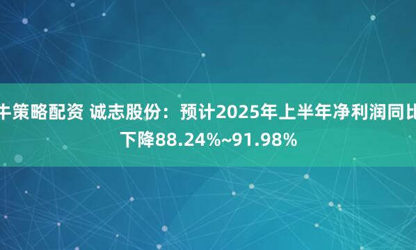 牛策略配资 诚志股份：预计2025年上半年净利润同比下降88.24%~91.98%