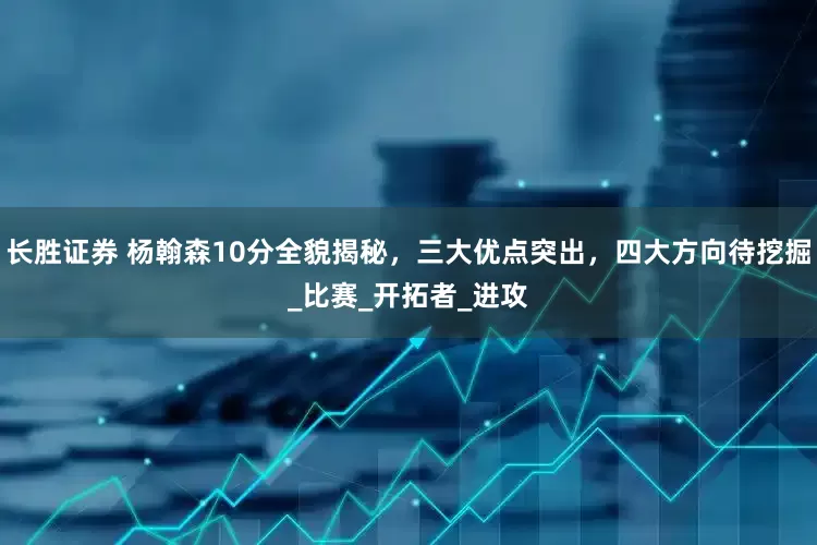 长胜证券 杨翰森10分全貌揭秘，三大优点突出，四大方向待挖掘_比赛_开拓者_进攻