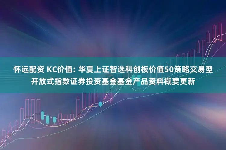 怀远配资 KC价值: 华夏上证智选科创板价值50策略交易型开放式指数证券投资基金基金产品资料概要更新