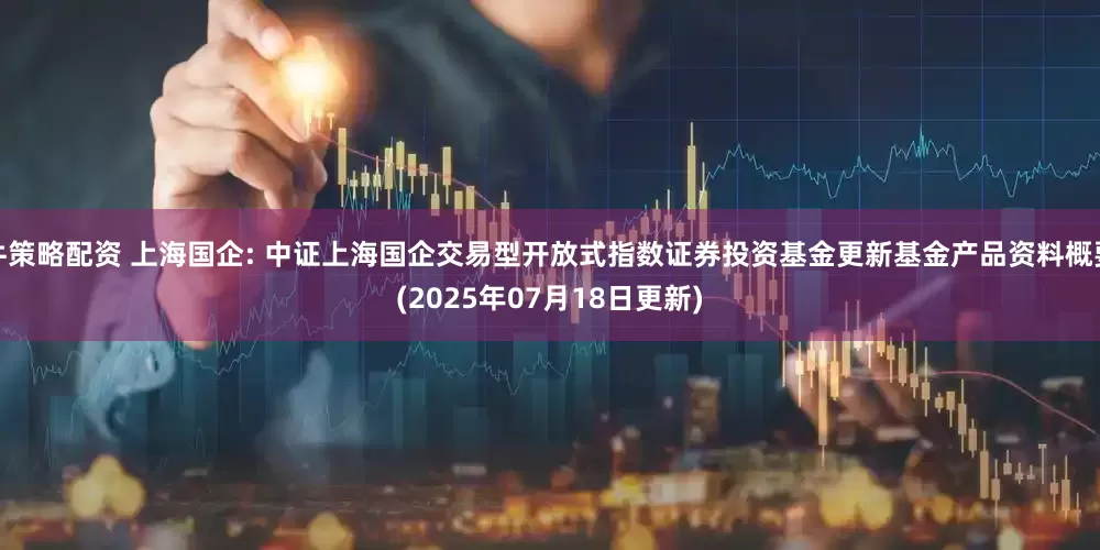 牛策略配资 上海国企: 中证上海国企交易型开放式指数证券投资基金更新基金产品资料概要(2025年07月18日更新)