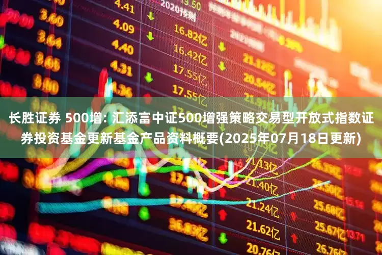 长胜证券 500增: 汇添富中证500增强策略交易型开放式指数证券投资基金更新基金产品资料概要(2025年07月18日更新)