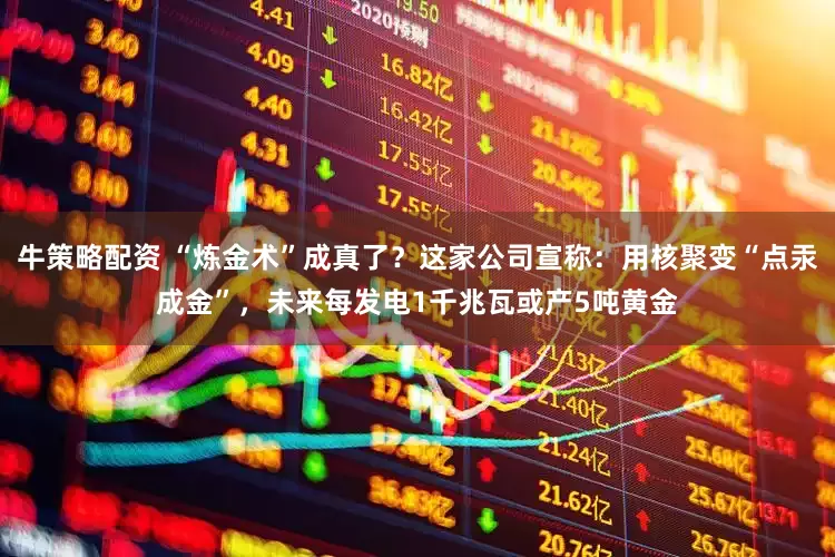 牛策略配资 “炼金术”成真了？这家公司宣称：用核聚变“点汞成金”，未来每发电1千兆瓦或产5吨黄金