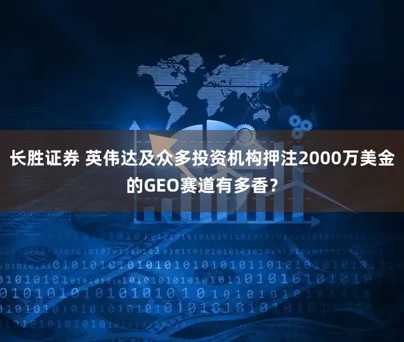 长胜证券 英伟达及众多投资机构押注2000万美金的GEO赛道有多香？