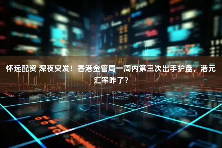 怀远配资 深夜突发！香港金管局一周内第三次出手护盘，港元汇率咋了？