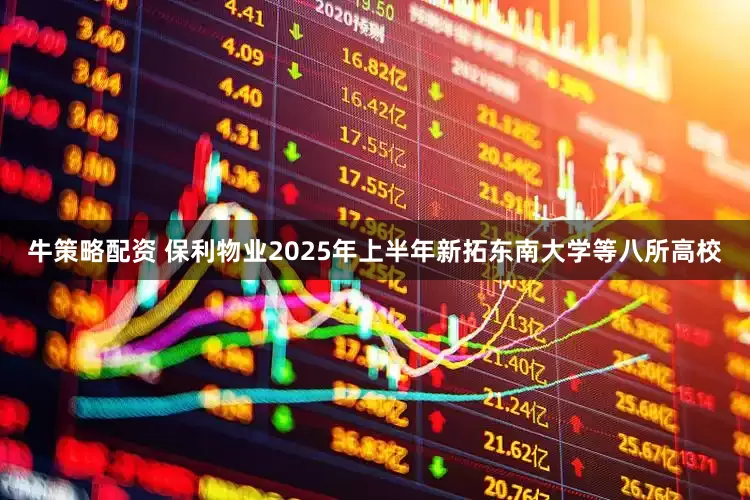 牛策略配资 保利物业2025年上半年新拓东南大学等八所高校