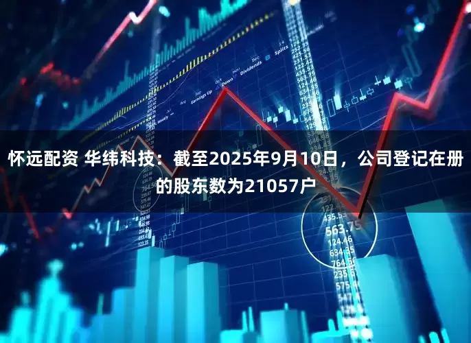 怀远配资 华纬科技：截至2025年9月10日，公司登记在册的股东数为21057户