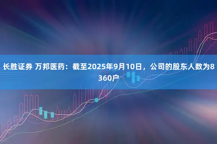 长胜证券 万邦医药：截至2025年9月10日，公司的股东人数为8360户
