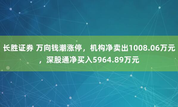 长胜证券 万向钱潮涨停，机构净卖出1008.06万元，深股通净买入5964.89万元