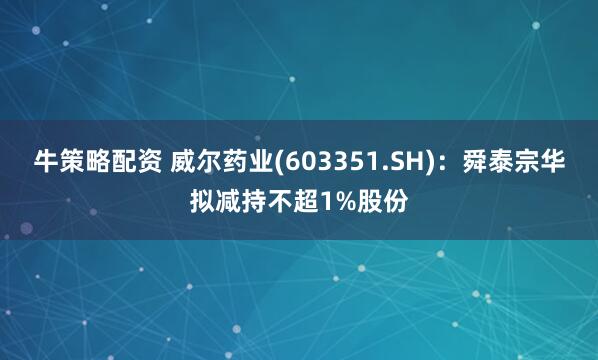 牛策略配资 威尔药业(603351.SH)：舜泰宗华拟减持不超1%股份