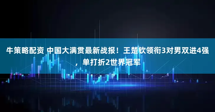 牛策略配资 中国大满贯最新战报！王楚钦领衔3对男双进4强，单打折2世界冠军