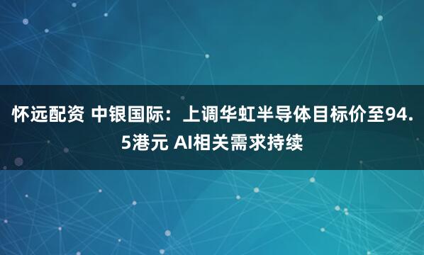 怀远配资 中银国际：上调华虹半导体目标价至94.5港元 AI相关需求持续