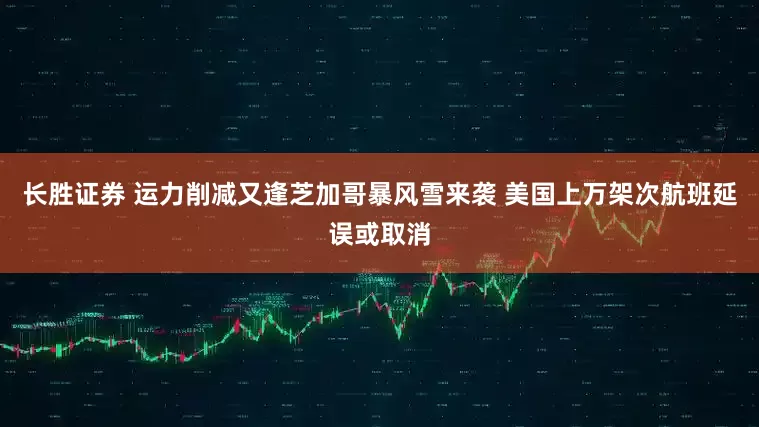 长胜证券 运力削减又逢芝加哥暴风雪来袭 美国上万架次航班延误或取消