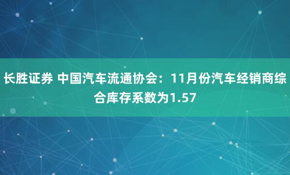 长胜证券 中国汽车流通协会：11月份汽车经销商综合库存系数为1.57