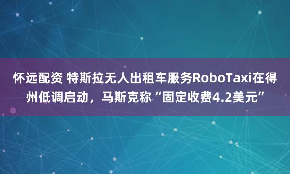 怀远配资 特斯拉无人出租车服务RoboTaxi在得州低调启动，马斯克称“固定收费4.2美元”
