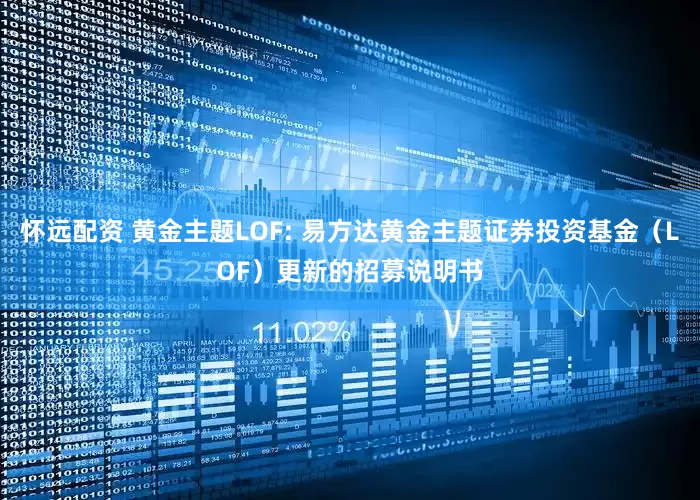 怀远配资 黄金主题LOF: 易方达黄金主题证券投资基金（LOF）更新的招募说明书