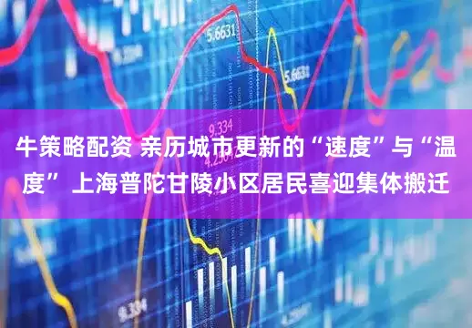 牛策略配资 亲历城市更新的“速度”与“温度” 上海普陀甘陵小区居民喜迎集体搬迁