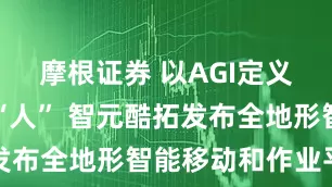 摩根证券 以AGI定义四足机器“人” 智元酷拓发布全地形智能移动和作业平台