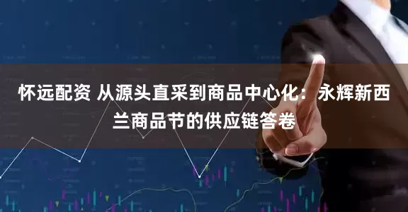 怀远配资 从源头直采到商品中心化：永辉新西兰商品节的供应链答卷