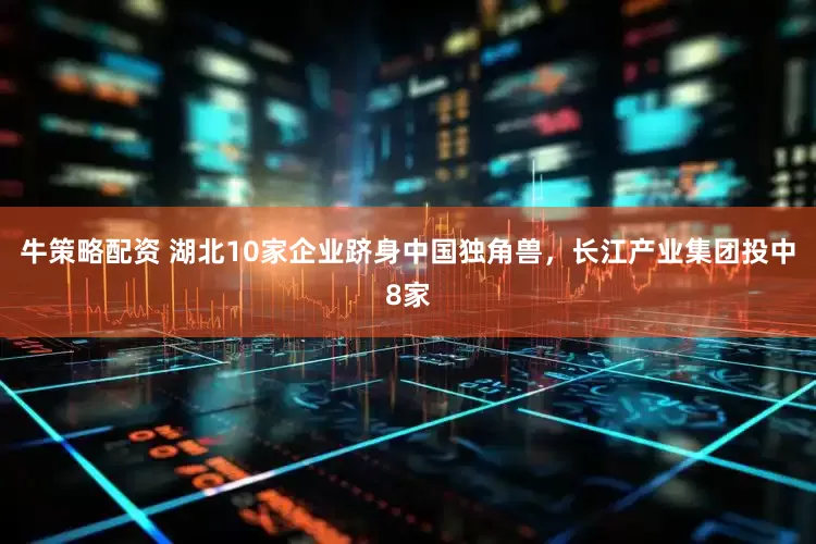 牛策略配资 湖北10家企业跻身中国独角兽，长江产业集团投中8家